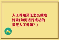 人工养殖灵芝怎么栽培好些(如何进行成功的灵芝人工养殖？)