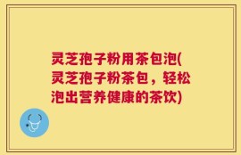 灵芝孢子粉用茶包泡(灵芝孢子粉茶包，轻松泡出营养健康的茶饮)