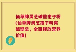 仙草牌灵芝破壁孢子粉(仙草牌灵芝孢子粉突破壁垒，全面释放营养价值)