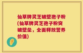 仙草牌灵芝破壁孢子粉(仙草牌灵芝孢子粉突破壁垒，全面释放营养价值)