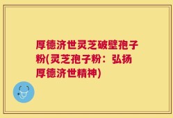 厚德济世灵芝破壁孢子粉(灵芝孢子粉：弘扬厚德济世精神)