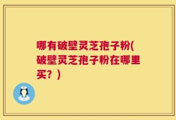 哪有破壁灵芝孢子粉(破壁灵芝孢子粉在哪里买？)