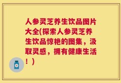 人参灵芝养生饮品图片大全(探索人参灵芝养生饮品惊艳的图集，汲取灵感，拥有健康生活！)