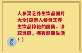 人参灵芝养生饮品图片大全(探索人参灵芝养生饮品惊艳的图集，汲取灵感，拥有健康生活！)