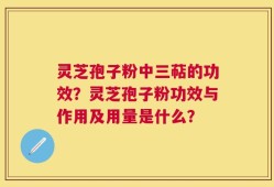 灵芝孢子粉中三萜的功效？灵芝孢子粉功效与作用及用量是什么？