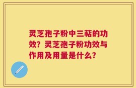灵芝孢子粉中三萜的功效？灵芝孢子粉功效与作用及用量是什么？