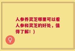 人参养灵芝哪里可以看人参和灵芝的好处，值得了解！)
