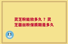 灵芝粉能放多久 ？灵芝菌丝粉保质期是多久