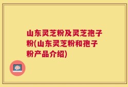 山东灵芝粉及灵芝孢子粉(山东灵芝粉和孢子粉产品介绍)