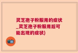 灵芝孢子粉服用的症状_灵芝孢子粉服用后可能出现的症状)