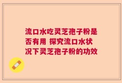 流口水吃灵芝孢子粉是否有用 探究流口水状况下灵芝孢子粉的功效