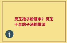 灵芝孢子粉薏米？灵芝十全鸽子汤的做法