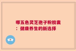 哪五色灵芝孢子粉胶囊：健康养生的新选择