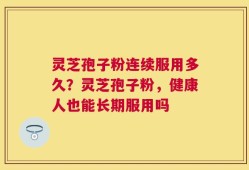 灵芝孢子粉连续服用多久？灵芝孢子粉，健康人也能长期服用吗