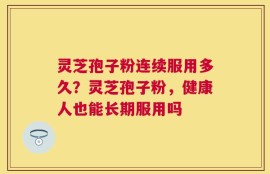 灵芝孢子粉连续服用多久？灵芝孢子粉，健康人也能长期服用吗