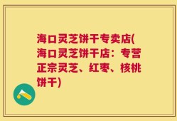 海口灵芝饼干专卖店(海口灵芝饼干店：专营正宗灵芝、红枣、核桃饼干)