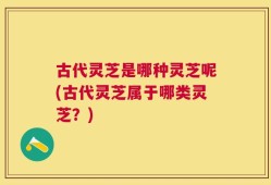 古代灵芝是哪种灵芝呢(古代灵芝属于哪类灵芝？)