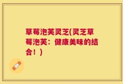 草莓泡芙灵芝(灵芝草莓泡芙：健康美味的结合！)