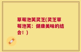 草莓泡芙灵芝(灵芝草莓泡芙：健康美味的结合！)