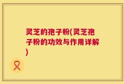 灵芝的孢子粉(灵芝孢子粉的功效与作用详解)