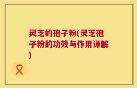 灵芝的孢子粉(灵芝孢子粉的功效与作用详解)