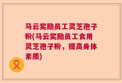 马云奖励员工灵芝孢子粉(马云奖励员工食用灵芝孢子粉，提高身体素质)