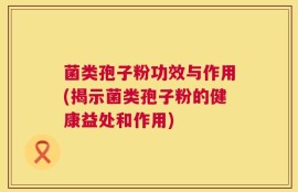 菌类孢子粉功效与作用(揭示菌类孢子粉的健康益处和作用)