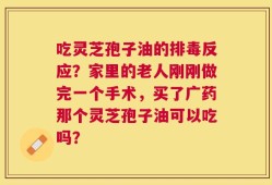 吃灵芝孢子油的排毒反应？家里的老人刚刚做完一个手术，买了广药那个灵芝孢子油可以吃吗？