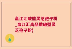 盘江汇破壁灵芝孢子粉_盘江汇高品质破壁灵芝孢子粉)