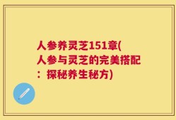 人参养灵芝151章(人参与灵芝的完美搭配：探秘养生秘方)