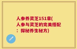 人参养灵芝151章(人参与灵芝的完美搭配：探秘养生秘方)