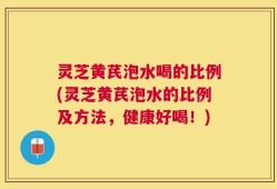 灵芝黄芪泡水喝的比例(灵芝黄芪泡水的比例及方法，健康好喝！)