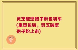 灵芝破壁孢子粉包装车(重塑包装，灵芝破壁孢子粉上市)