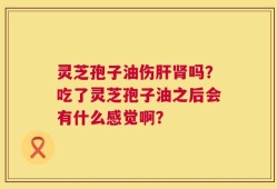 灵芝孢子油伤肝肾吗？吃了灵芝孢子油之后会有什么感觉啊？