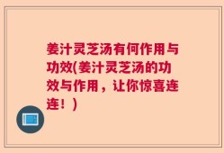 姜汁灵芝汤有何作用与功效(姜汁灵芝汤的功效与作用，让你惊喜连连！)