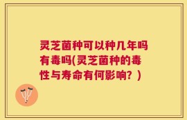 灵芝菌种可以种几年吗有毒吗(灵芝菌种的毒性与寿命有何影响？)