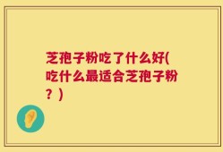 芝孢子粉吃了什么好(吃什么最适合芝孢子粉？)