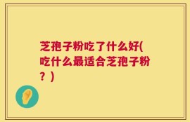 芝孢子粉吃了什么好(吃什么最适合芝孢子粉？)