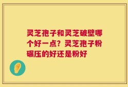 灵芝孢子和灵芝破壁哪个好一点？灵芝孢子粉碾压的好还是粉好