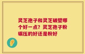 灵芝孢子和灵芝破壁哪个好一点？灵芝孢子粉碾压的好还是粉好