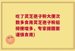 吃了灵芝孢子粉大便次数多食用灵芝孢子粉后排便增多，专家提醒需谨慎食用)