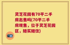 灵芝花园有70平二手房出售吗(70平二手房现售，位于灵芝花园区，随买随住)