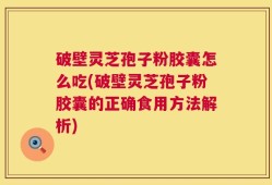 破壁灵芝孢子粉胶囊怎么吃(破壁灵芝孢子粉胶囊的正确食用方法解析)