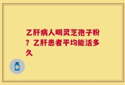乙肝病人喝灵芝孢子粉？乙肝患者平均能活多久
