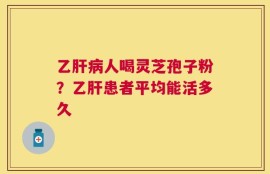 乙肝病人喝灵芝孢子粉？乙肝患者平均能活多久