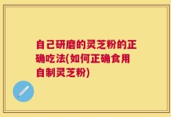 自己研磨的灵芝粉的正确吃法(如何正确食用自制灵芝粉)