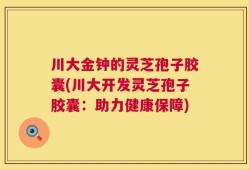 川大金钟的灵芝孢子胶囊(川大开发灵芝孢子胶囊：助力健康保障)