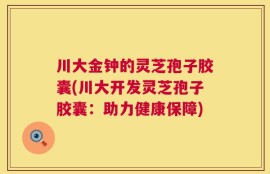 川大金钟的灵芝孢子胶囊(川大开发灵芝孢子胶囊：助力健康保障)