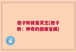 孢子粉就是灵芝(孢子粉：神奇的健康宝藏)
