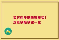 灵芝粗多糖粉哪里买？芝草多糖多钱一盒